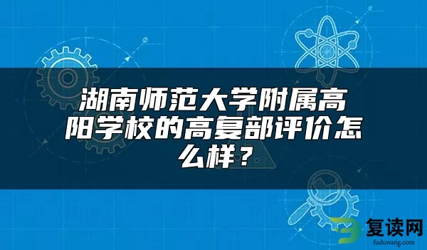 湖南师范大学附属高阳学校的高复部评价怎么样？