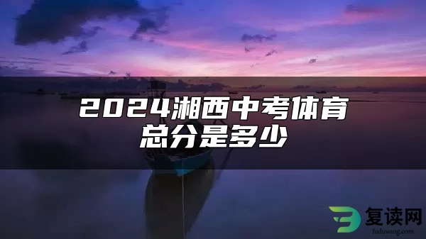 2024湘西中考体育总分是多少