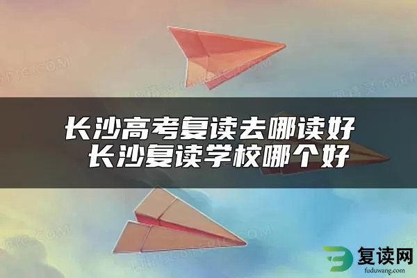 长沙高考复读去哪读好 长沙复读学校哪个好