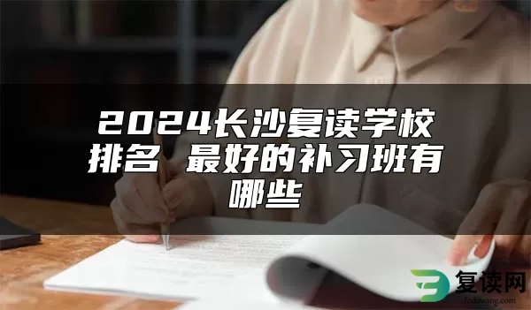 2024长沙复读学校排名 最好的补习班有哪些