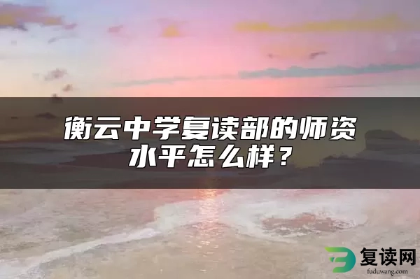 衡云中学复读部的师资水平怎么样？