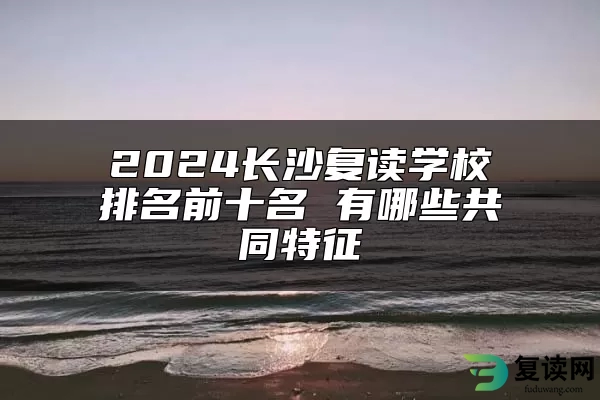 2024长沙复读学校排名前十名 有哪些共同特征