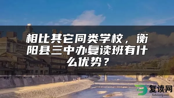 相比其它同类学校，衡阳县三中办复读班有什么优势？