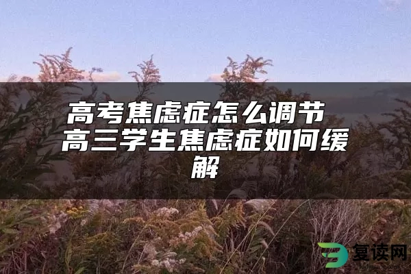 高考焦虑症怎么调节 高三学生焦虑症如何缓解