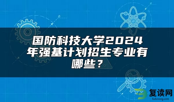 国防科技大学2024年强基计划招生专业有哪些？