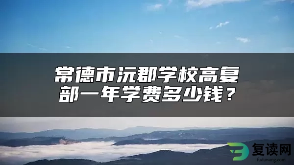 常德市沅郡学校高复部一年学费多少钱？