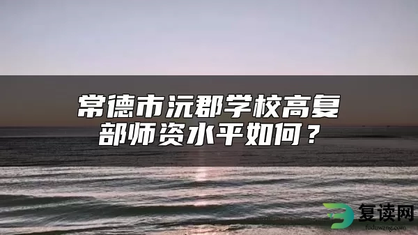 常德市沅郡学校高复部师资水平如何？