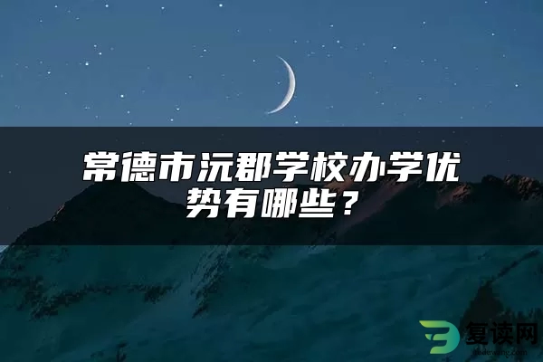常德市沅郡学校办学优势有哪些？