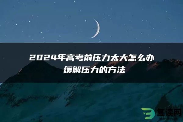 2024年高考前压力太大怎么办 缓解压力的方法