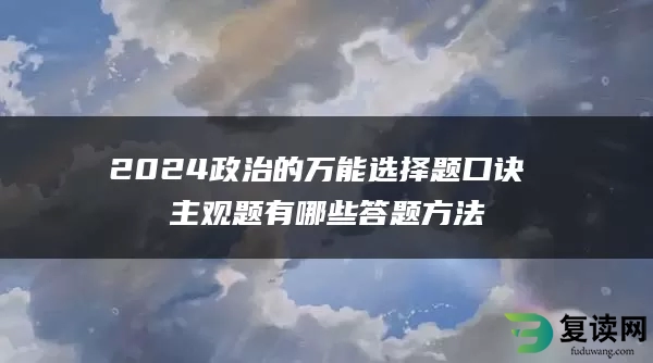 2024政治的万能选择题口诀 主观题有哪些答题方法