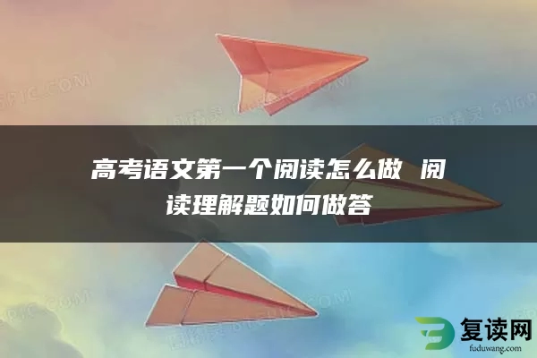 高考语文第一个阅读怎么做 阅读理解题如何做答