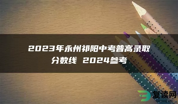 2023年永州祁阳中考普高录取分数线 2024参考
