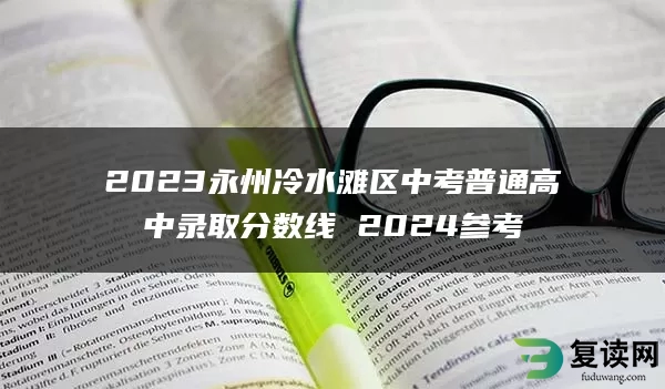 2023永州冷水滩区中考普通高中录取分数线 2024参考