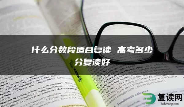什么分数段适合复读 高考多少分复读好