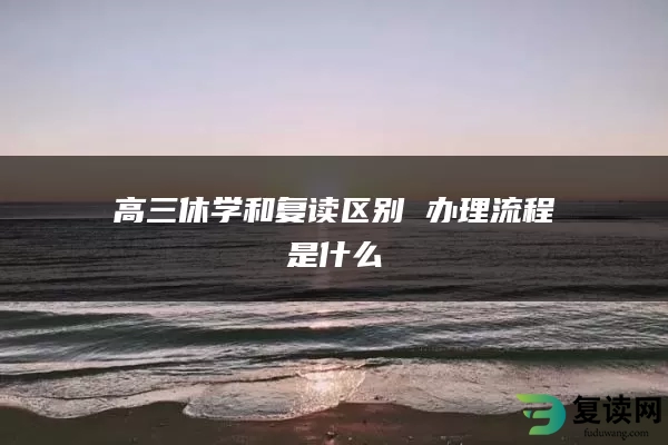 高三休学和复读区别 办理流程是什么