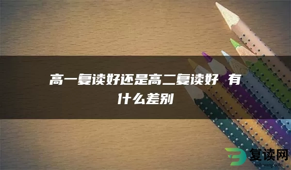 高一复读好还是高二复读好 有什么差别