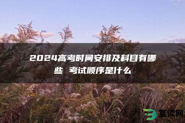 2024高考时间安排及科目有哪些 考试顺序是什么