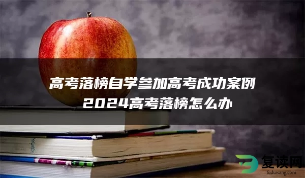 高考落榜自学参加高考成功案例 2024高考落榜怎么办