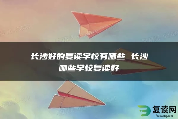长沙好的复读学校有哪些 长沙哪些学校复读好