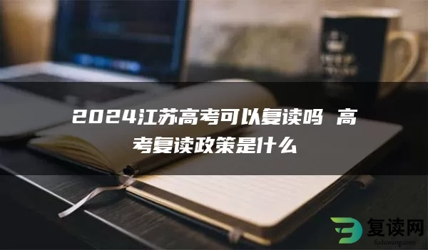 2024江苏高考可以复读吗 高考复读政策是什么