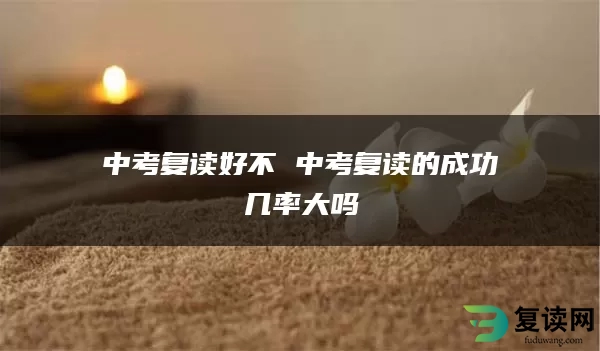 中考复读好不 中考复读的成功几率大吗