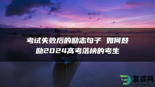考试失败后的励志句子 如何鼓励2024高考落榜的考生