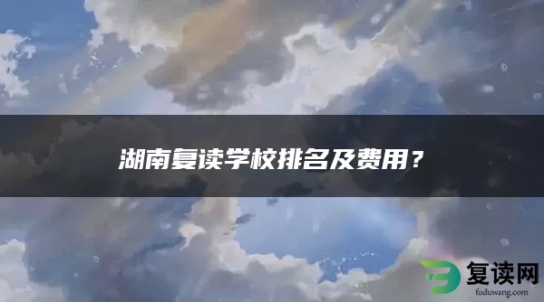 湖南复读学校排名及费用？