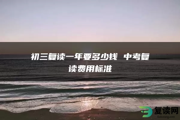 初三复读一年要多少钱 中考复读费用标准