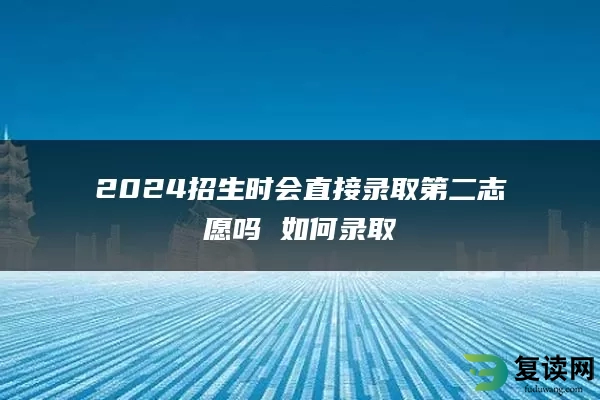 2024招生时会直接录取第二志愿吗 如何录取