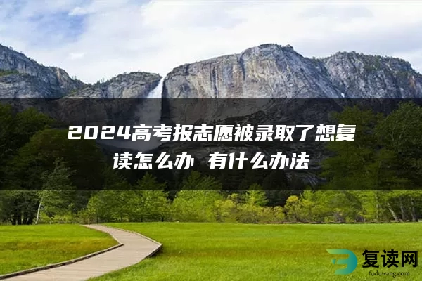 2024高考报志愿被录取了想复读怎么办 有什么办法