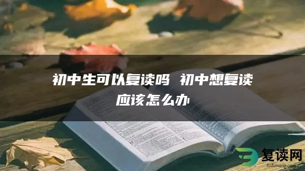 初中生可以复读吗 初中想复读应该怎么办