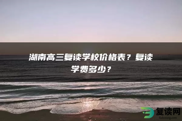 湖南高三复读学校价格表？复读学费多少？