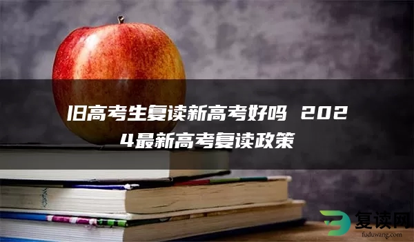 旧高考生复读新高考好吗 2024最新高考复读政策