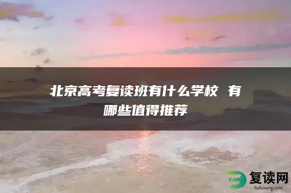 北京高考复读班有什么学校 有哪些值得推荐
