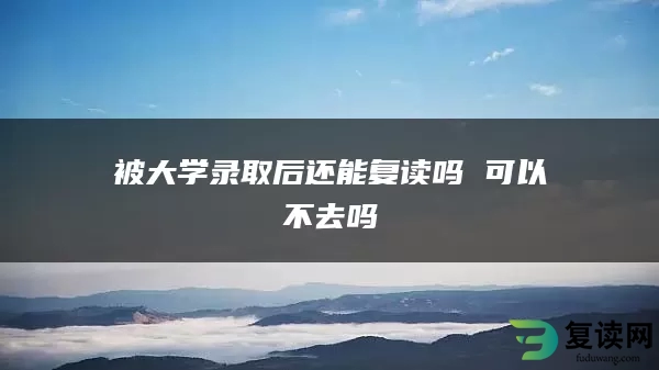被大学录取后还能复读吗 可以不去吗