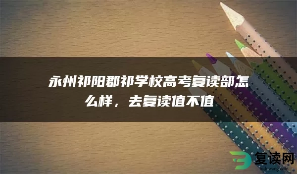 永州祁阳郡祁学校高考复读部怎么样，去复读值不值
