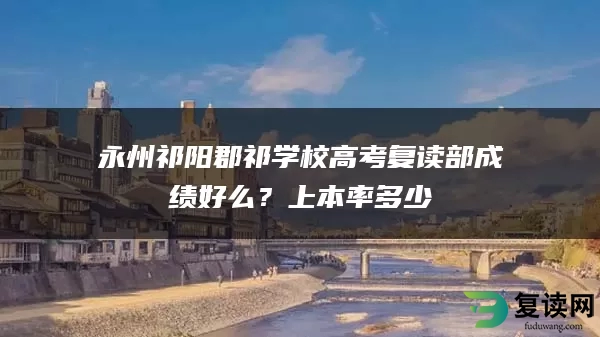 永州祁阳郡祁学校高考复读部成绩好么？上本率多少