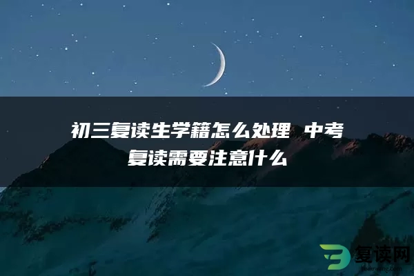 初三复读生学籍怎么处理 中考复读需要注意什么