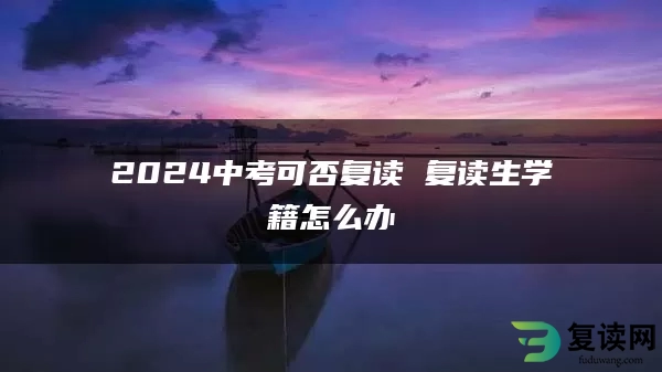 2024中考可否复读 复读生学籍怎么办
