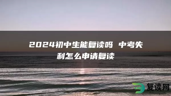 2024初中生能复读吗 中考失利怎么申请复读