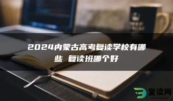 2024内蒙古高考复读学校有哪些 复读班哪个好