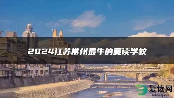 2024江苏常州最牛的复读学校