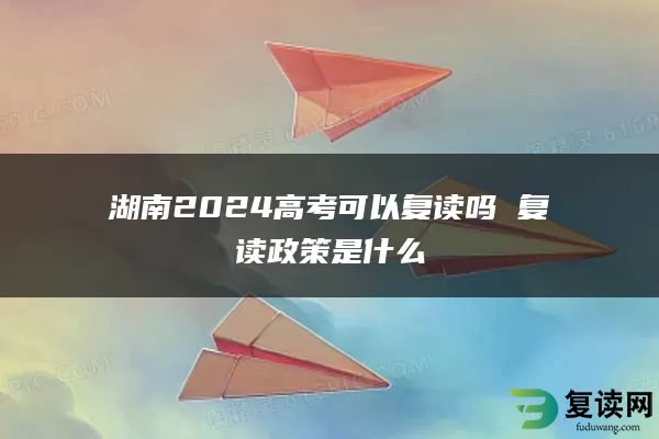 湖南2024高考可以复读吗 复读政策是什么