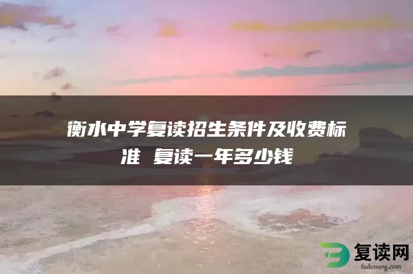 衡水中学复读招生条件及收费标准 复读一年多少钱