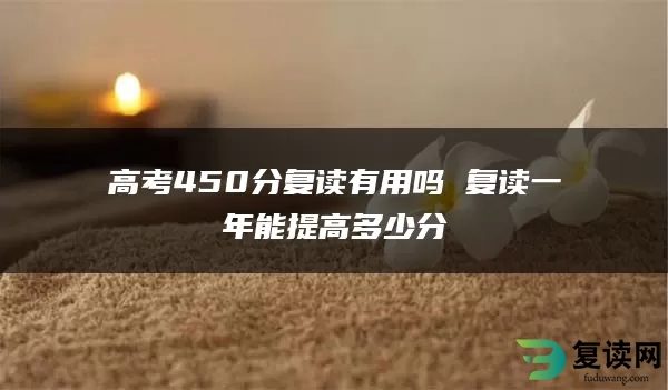 高考450分复读有用吗 复读一年能提高多少分