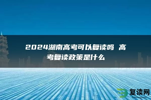 2024湖南高考可以复读吗 高考复读政策是什么