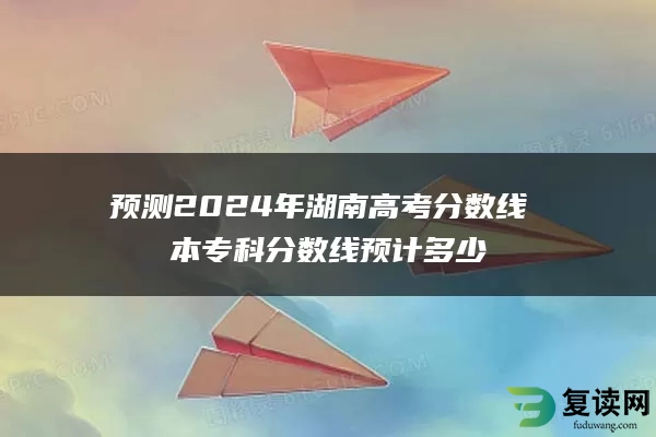 预测2024年湖南高考分数线 本专科分数线预计多少
