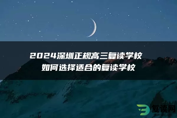 2024深圳正规高三复读学校 如何选择适合的复读学校