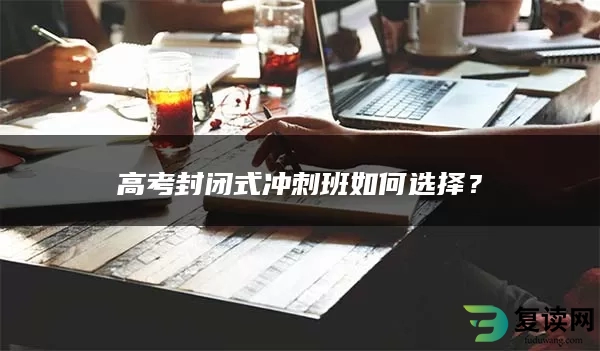 高考封闭式冲刺班如何选择？