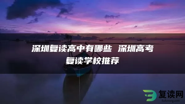 深圳复读高中有哪些 深圳高考复读学校推荐